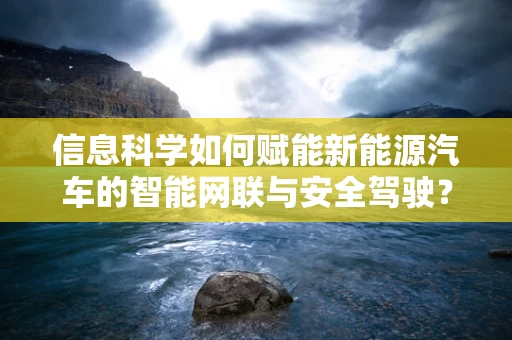 信息科学如何赋能新能源汽车的智能网联与安全驾驶？