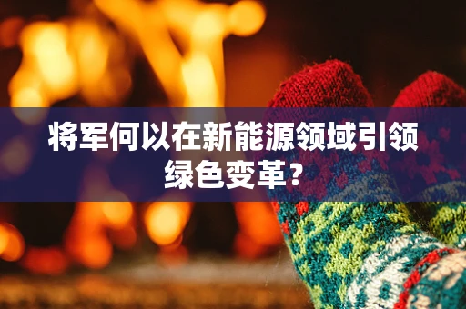 将军何以在新能源领域引领绿色变革？
