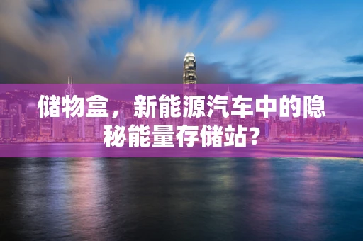 储物盒，新能源汽车中的隐秘能量存储站？