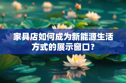 家具店如何成为新能源生活方式的展示窗口？