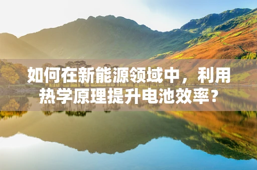 如何在新能源领域中，利用热学原理提升电池效率？