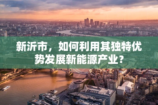 新沂市，如何利用其独特优势发展新能源产业？