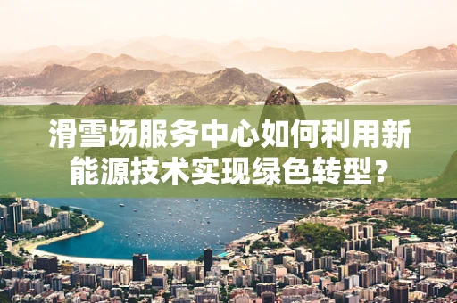 滑雪场服务中心如何利用新能源技术实现绿色转型？