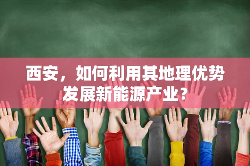 西安，如何利用其地理优势发展新能源产业？