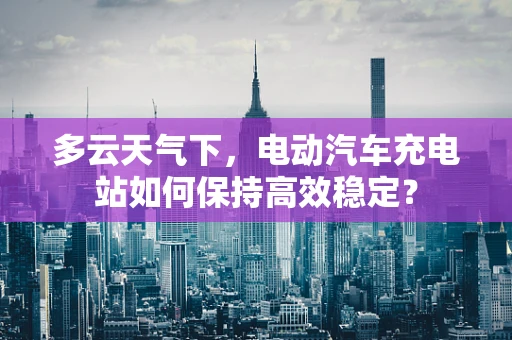 多云天气下，电动汽车充电站如何保持高效稳定？