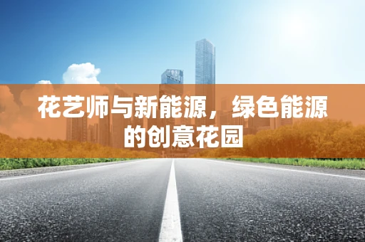 花艺师与新能源，绿色能源的创意花园