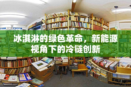 冰淇淋的绿色革命，新能源视角下的冷链创新