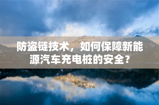 防盗链技术，如何保障新能源汽车充电桩的安全？