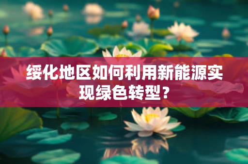 绥化地区如何利用新能源实现绿色转型？
