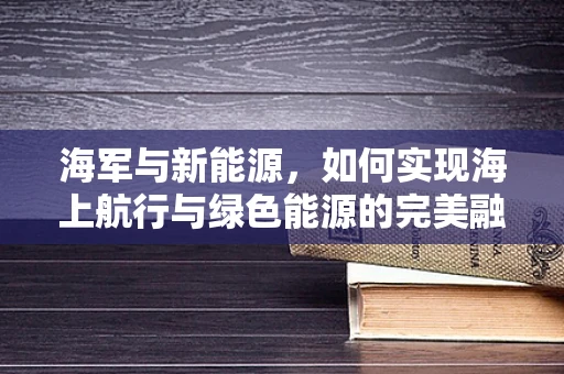 海军与新能源，如何实现海上航行与绿色能源的完美融合？