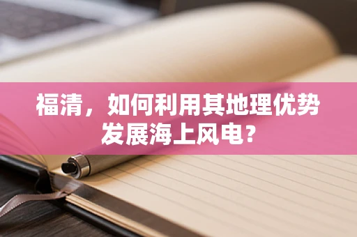 福清，如何利用其地理优势发展海上风电？