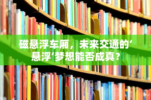 磁悬浮车厢，未来交通的‘悬浮’梦想能否成真？