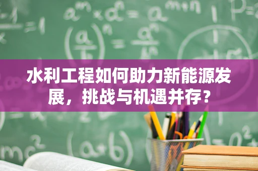 水利工程如何助力新能源发展，挑战与机遇并存？