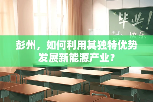 彭州，如何利用其独特优势发展新能源产业？
