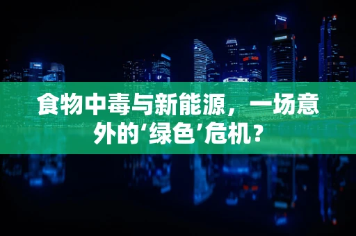 食物中毒与新能源，一场意外的‘绿色’危机？