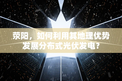 荥阳，如何利用其地理优势发展分布式光伏发电？