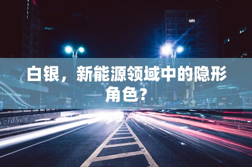 白银，新能源领域中的隐形角色？