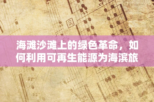 海滩沙滩上的绿色革命，如何利用可再生能源为海滨旅游区提供清洁动力？