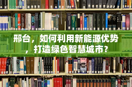 邢台，如何利用新能源优势，打造绿色智慧城市？