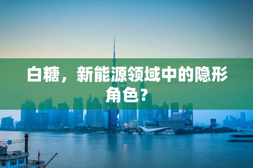 白糖，新能源领域中的隐形角色？