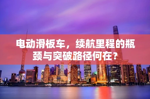 电动滑板车，续航里程的瓶颈与突破路径何在？
