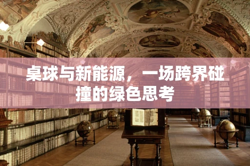 桌球与新能源，一场跨界碰撞的绿色思考