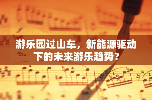 游乐园过山车，新能源驱动下的未来游乐趋势？