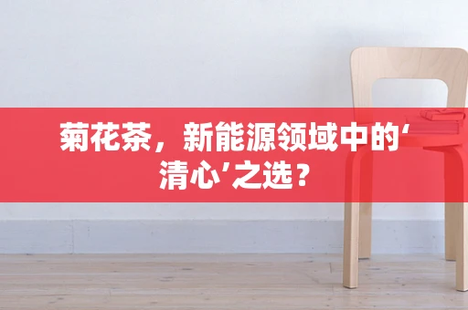 菊花茶，新能源领域中的‘清心’之选？