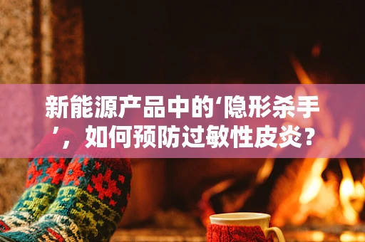 新能源产品中的‘隐形杀手’，如何预防过敏性皮炎？