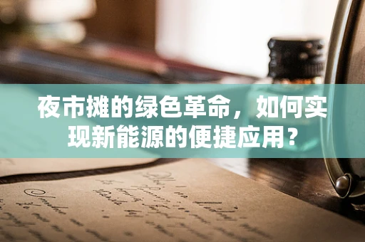 夜市摊的绿色革命，如何实现新能源的便捷应用？