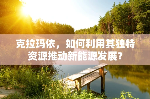 克拉玛依，如何利用其独特资源推动新能源发展？