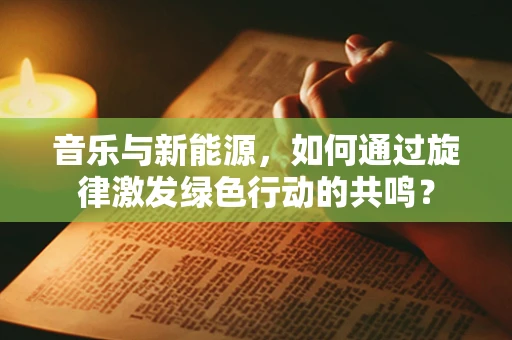 音乐与新能源，如何通过旋律激发绿色行动的共鸣？