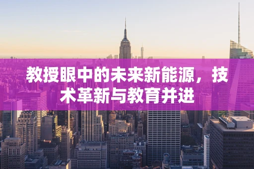 教授眼中的未来新能源，技术革新与教育并进