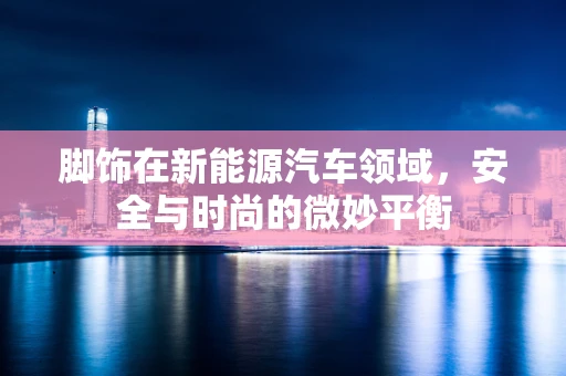 脚饰在新能源汽车领域，安全与时尚的微妙平衡