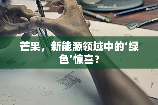 芒果，新能源领域中的‘绿色’惊喜？