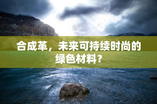 合成革，未来可持续时尚的绿色材料？