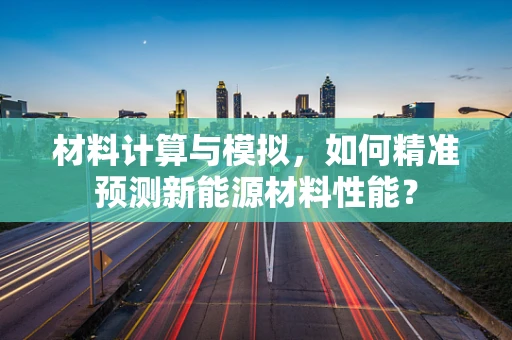 材料计算与模拟，如何精准预测新能源材料性能？