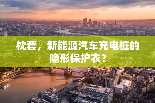 枕套，新能源汽车充电桩的隐形保护衣？