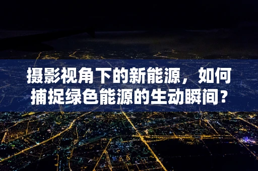摄影视角下的新能源，如何捕捉绿色能源的生动瞬间？