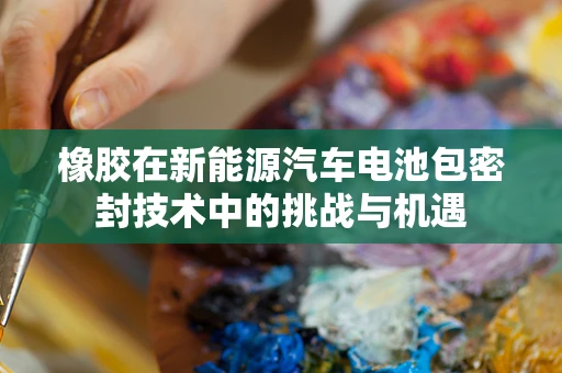 橡胶在新能源汽车电池包密封技术中的挑战与机遇
