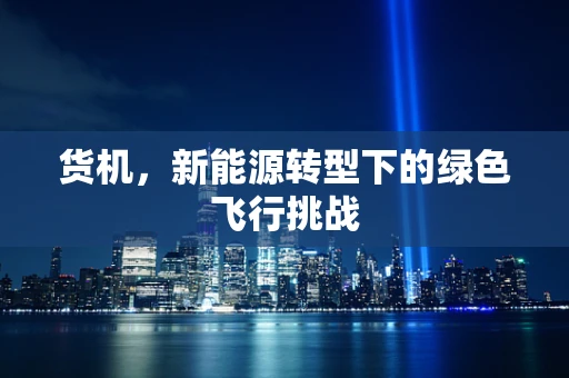 货机，新能源转型下的绿色飞行挑战