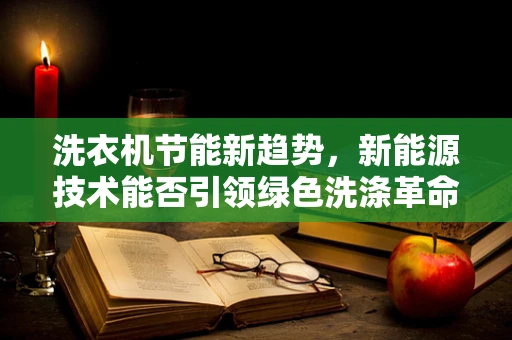洗衣机节能新趋势，新能源技术能否引领绿色洗涤革命？