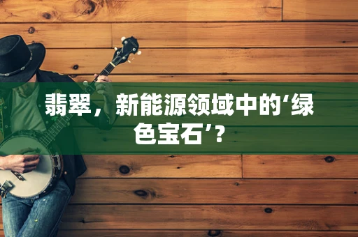 翡翠，新能源领域中的‘绿色宝石’？