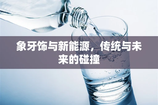象牙饰与新能源，传统与未来的碰撞