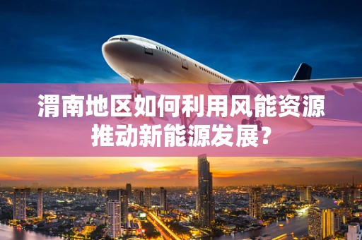 渭南地区如何利用风能资源推动新能源发展？