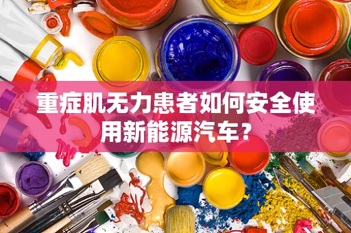 重症肌无力患者如何安全使用新能源汽车？