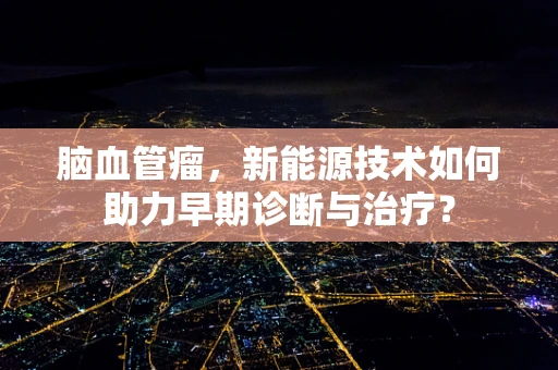 脑血管瘤，新能源技术如何助力早期诊断与治疗？
