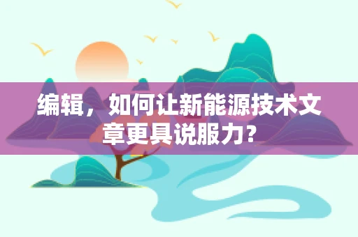 编辑，如何让新能源技术文章更具说服力？