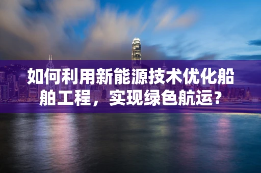 如何利用新能源技术优化船舶工程，实现绿色航运？