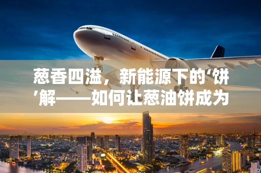 葱香四溢，新能源下的‘饼’解——如何让葱油饼成为绿色餐饮的‘新宠’？